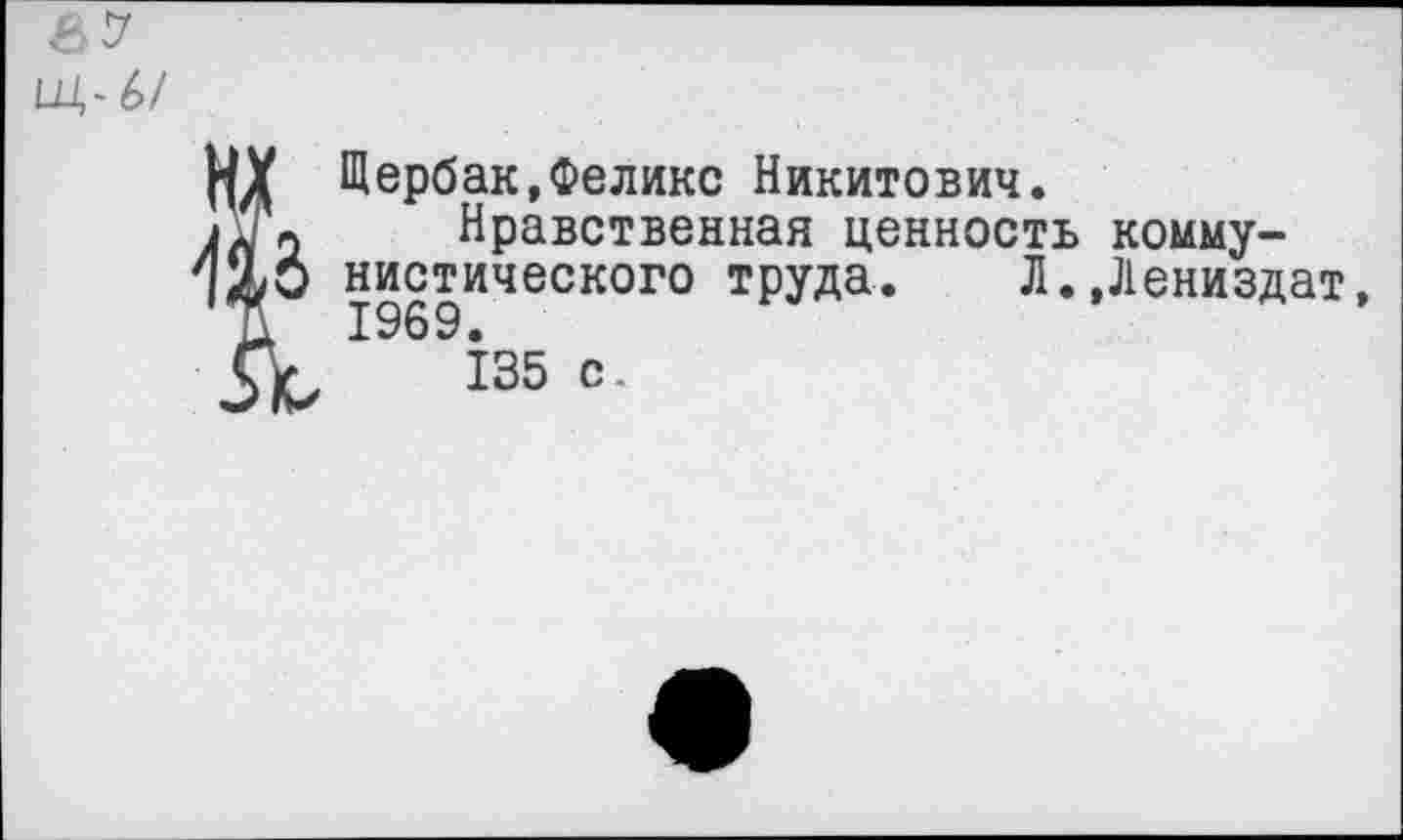 ﻿Щербак,Феликс Никитович.
Нравственная ценность коммунистического труда. Л..Лениздат,
135 с.